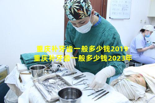 重庆补牙齿一般多少钱2019 重庆补牙齿一般多少钱2023年